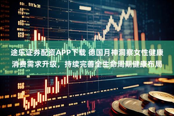 途乐证券配资APP下载 德国月神洞察女性健康消费需求升级，持续完善全生命周期健康布局