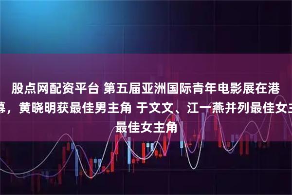股点网配资平台 第五届亚洲国际青年电影展在港落幕，黄晓明获最佳男主角 于文文、江一燕并列最佳女主角