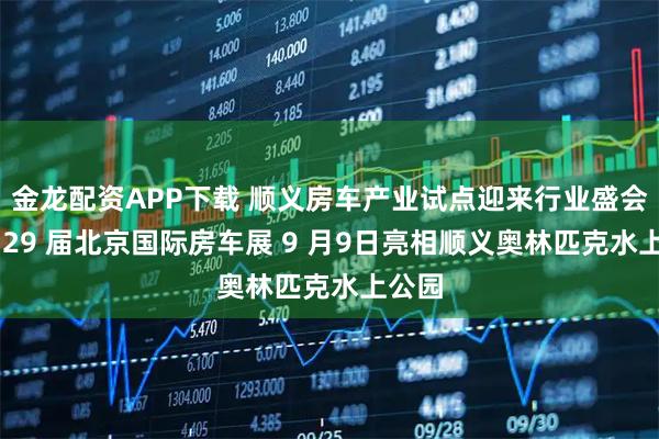 金龙配资APP下载 顺义房车产业试点迎来行业盛会｜第 29 届北京国际房车展 9 月9日亮相顺义奥林匹克水上公园