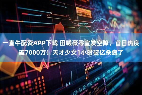 一直牛配资APP下载 田曦薇零宣发空降，首日热度破7000万！天才少女1小时破亿杀疯了