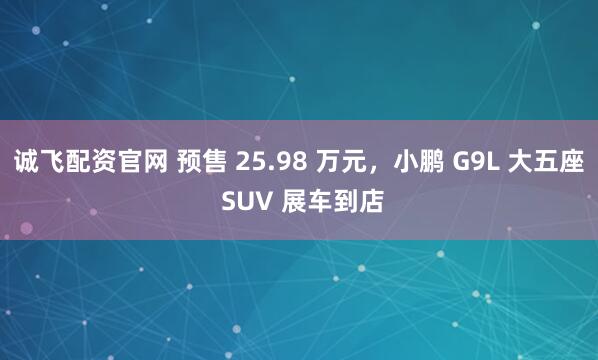 诚飞配资官网 预售 25.98 万元，小鹏 G9L 大五座 SUV 展车到店