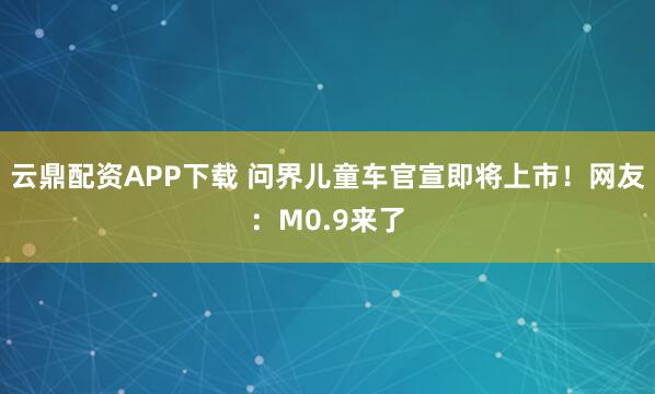 云鼎配资APP下载 问界儿童车官宣即将上市！网友：M0.9来了