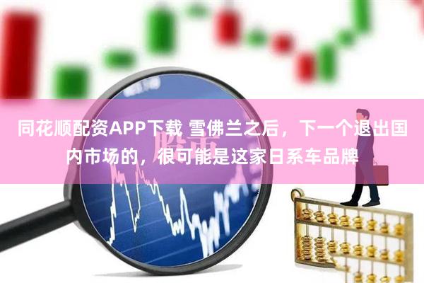 同花顺配资APP下载 雪佛兰之后，下一个退出国内市场的，很可能是这家日系车品牌