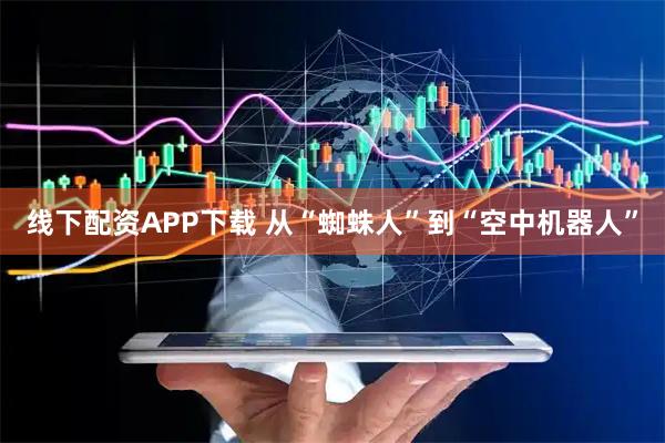 线下配资APP下载 从“蜘蛛人”到“空中机器人”