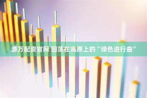 源万配资官网 回荡在高原上的“绿色进行曲”